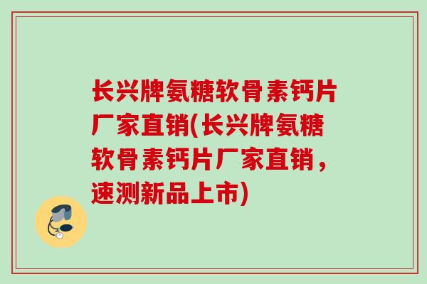 长兴牌氨糖软骨素钙片厂家直销(长兴牌氨糖软骨素钙片厂家直销，速测新品上市)