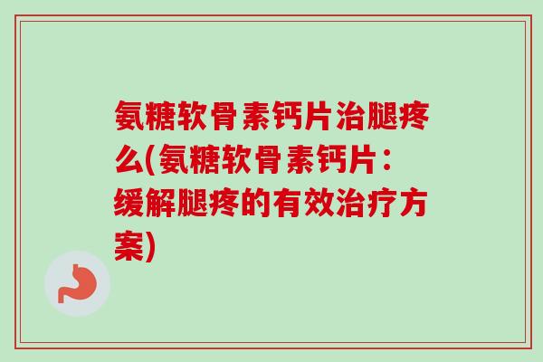 氨糖软骨素钙片腿疼么(氨糖软骨素钙片:缓解腿疼的有效方案) 氨糖软骨素钙片腿疼么(氨糖软骨素钙片:缓解腿疼的有效方案)