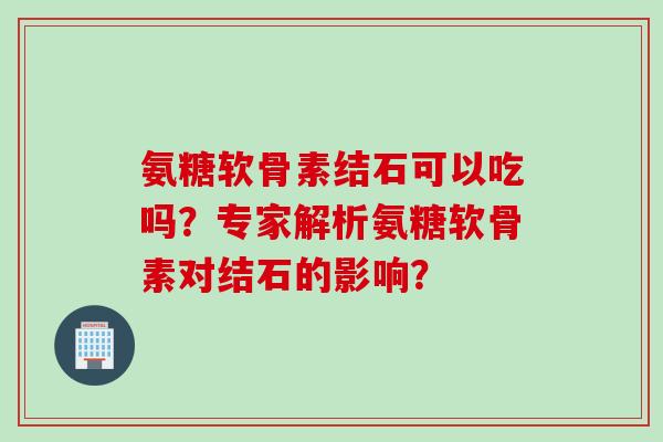 氨糖软骨素结石可以吃吗？专家解析氨糖软骨素对结石的影响？