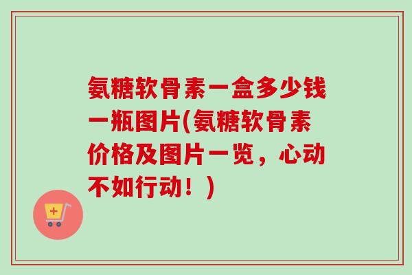 氨糖软骨素一盒多少钱一瓶图片(氨糖软骨素价格及图片一览，心动不如行动！)