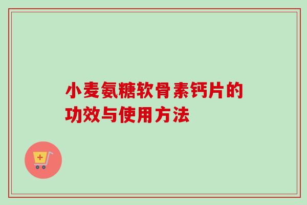 小麦氨糖软骨素钙片的功效与使用方法 小麦氨糖软骨素钙片的功效与使用方法