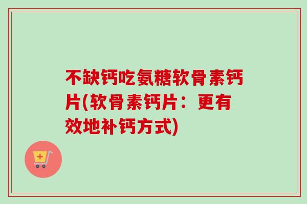 不缺钙吃氨糖软骨素钙片(软骨素钙片:更有效地补钙方式) 不缺钙吃氨糖软骨素钙片(软骨素钙片:更有效地补钙方式)
