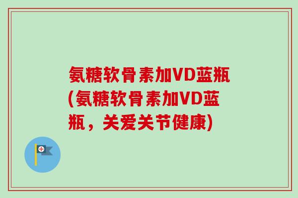 氨糖软骨素加VD蓝瓶(氨糖软骨素加VD蓝瓶，关爱关节健康)