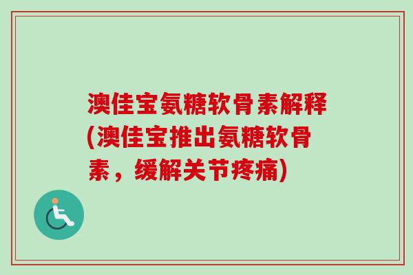 澳佳宝氨糖软骨素解释(澳佳宝推出氨糖软骨素，缓解关节疼痛)