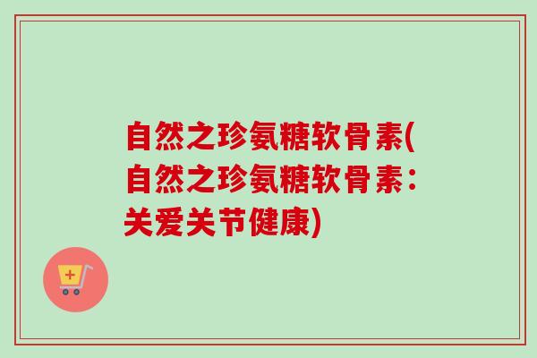 自然之珍氨糖软骨素(自然之珍氨糖软骨素：关爱关节健康)