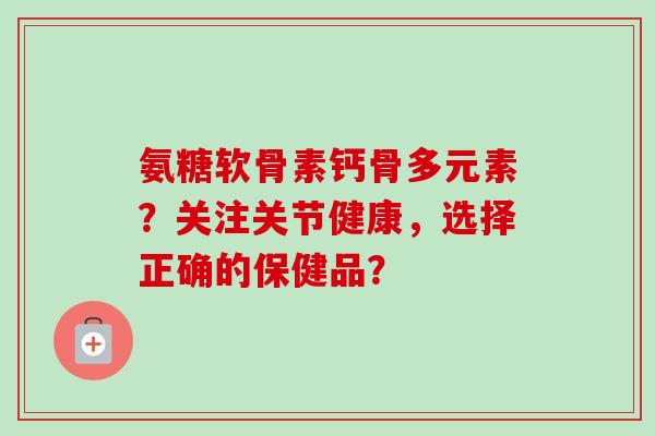 氨糖软骨素钙骨多元素？关注关节健康，选择正确的保健品？