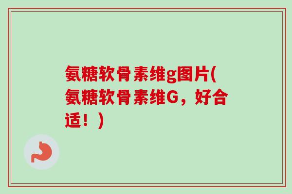 氨糖软骨素维g图片(氨糖软骨素维G，好合适！)
