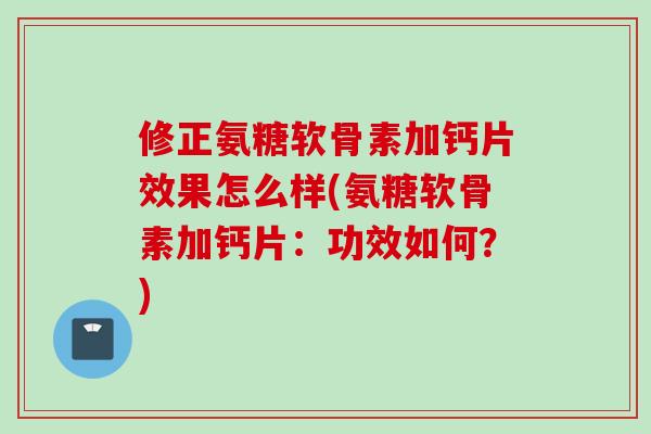修正氨糖软骨素加钙片效果怎么样(氨糖软骨素加钙片：功效如何？)