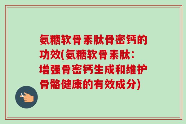 氨糖软骨素肽骨密钙的功效(氨糖软骨素肽：增强骨密钙生成和维护骨骼健康的有效成分)