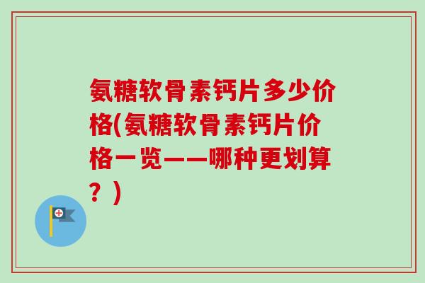 氨糖软骨素钙片多少价格(氨糖软骨素钙片价格一览——哪种更划算？)