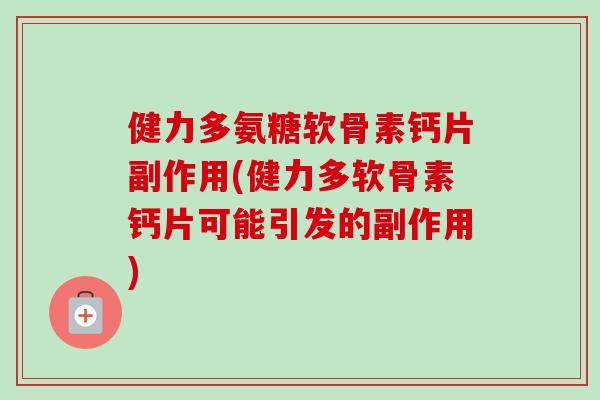 健力多氨糖软骨素钙片副作用(健力多软骨素钙片可能引发的副作用)