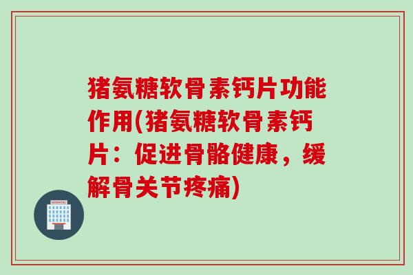猪氨糖软骨素钙片功能作用(猪氨糖软骨素钙片：促进骨骼健康，缓解骨关节疼痛)