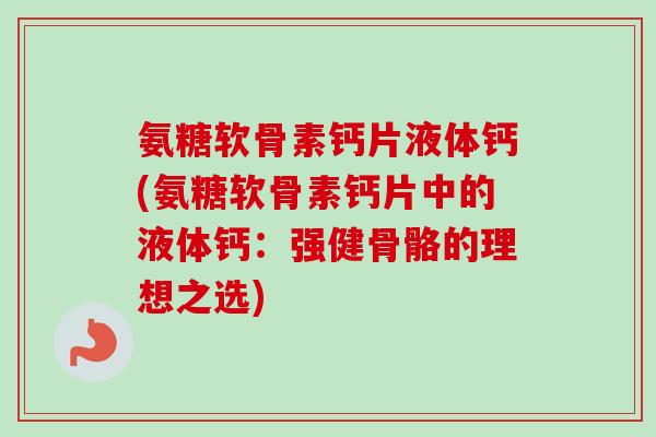氨糖软骨素钙片液体钙(氨糖软骨素钙片中的液体钙：强健骨骼的理想之选)