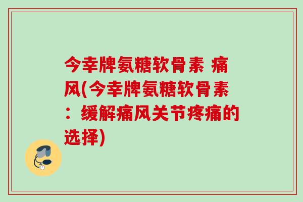 今幸牌氨糖软骨素 (今幸牌氨糖软骨素:缓解关节的选择) 今幸牌氨糖软骨素 (今幸牌氨糖软骨素:缓解关节的选择)