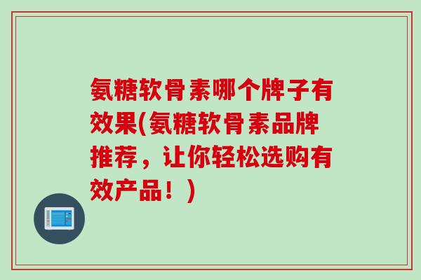氨糖软骨素哪个牌子有效果(氨糖软骨素品牌推荐，让你轻松选购有效产品！)