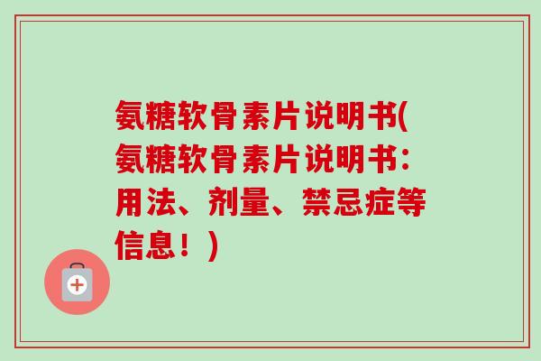 氨糖软骨素片说明书(氨糖软骨素片说明书：用法、剂量、禁忌症等信息！)
