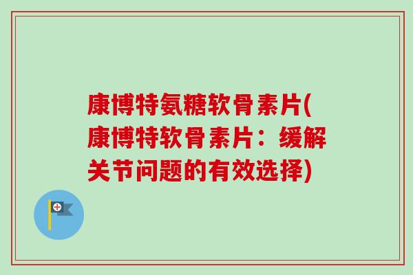 康博特氨糖软骨素片(康博特软骨素片:缓解关节问题的有效选择) 康博特氨糖软骨素片(康博特软骨素片:缓解关节问题的有效选择)