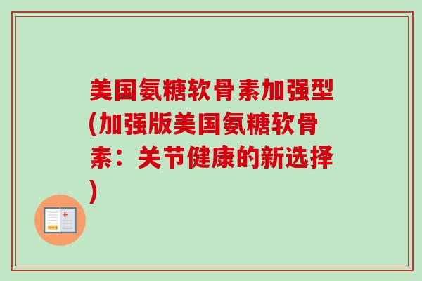 美国氨糖软骨素加强型(加强版美国氨糖软骨素：关节健康的新选择)