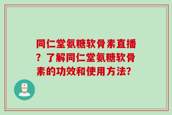 同仁堂氨糖软骨素直播？了解同仁堂氨糖软骨素的功效和使用方法？