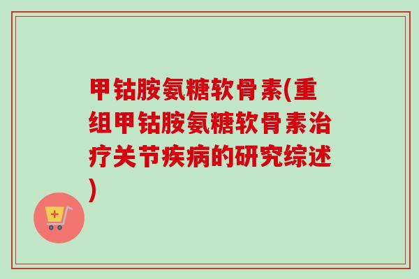 甲钴胺氨糖软骨素(重组甲钴胺氨糖软骨素治疗关节疾病的研究综述)