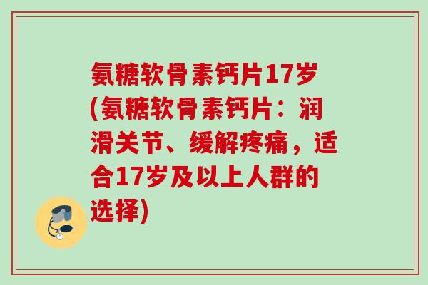 氨糖软骨素钙片17岁(氨糖软骨素钙片：润滑关节、缓解疼痛，适合17岁及以上人群的选择)