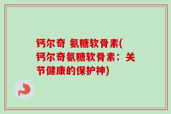 钙尔奇 氨糖软骨素(钙尔奇氨糖软骨素：关节健康的保护神)