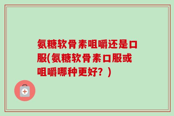 氨糖软骨素咀嚼还是口服(氨糖软骨素口服或咀嚼哪种更好？)