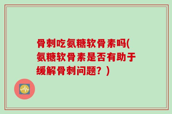 骨刺吃氨糖软骨素吗(氨糖软骨素是否有助于缓解骨刺问题？)