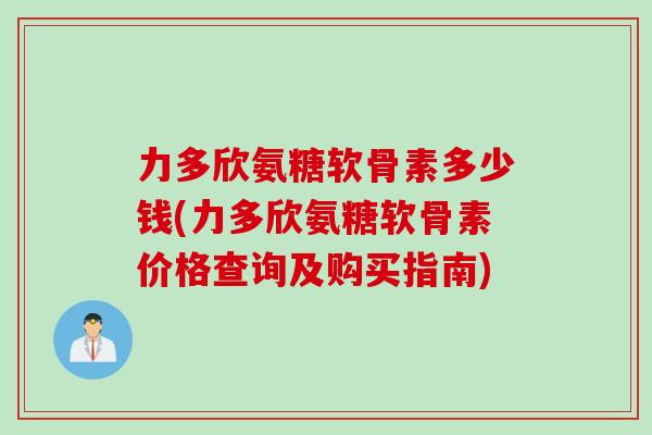 力多欣氨糖软骨素多少钱(力多欣氨糖软骨素价格查询及购买指南)