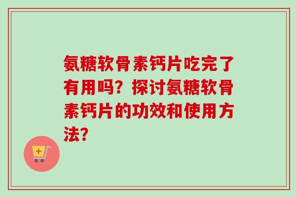 氨糖软骨素钙片吃完了有用吗？探讨氨糖软骨素钙片的功效和使用方法？