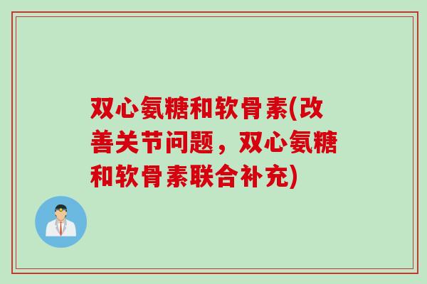 双心氨糖和软骨素(改善关节问题，双心氨糖和软骨素联合补充)