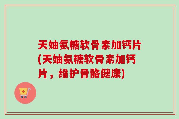 天妯氨糖软骨素加钙片(天妯氨糖软骨素加钙片，维护骨骼健康)