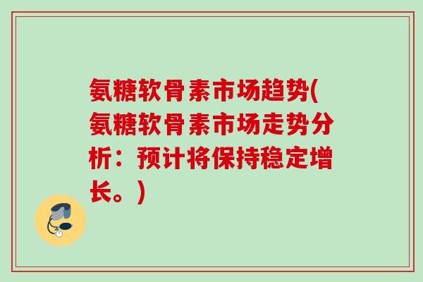 氨糖软骨素市场趋势(氨糖软骨素市场走势分析：预计将保持稳定增长。)