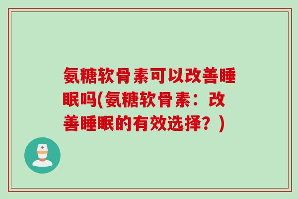 氨糖软骨素可以改善睡眠吗(氨糖软骨素：改善睡眠的有效选择？)