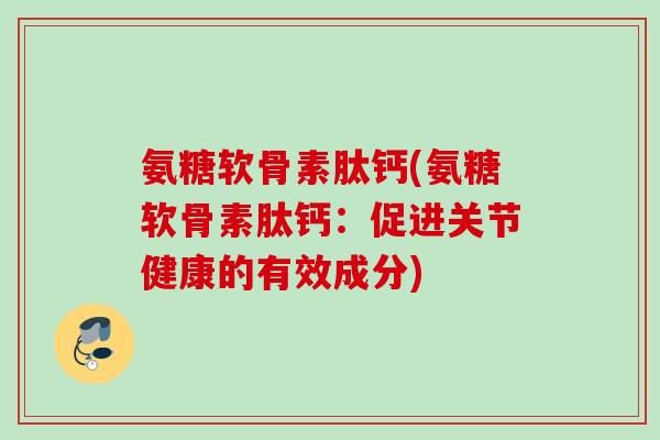 氨糖软骨素肽钙(氨糖软骨素肽钙：促进关节健康的有效成分)