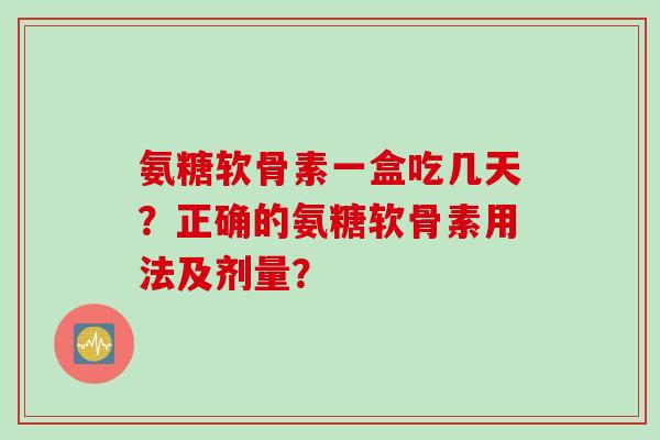 氨糖软骨素一盒吃几天？正确的氨糖软骨素用法及剂量？