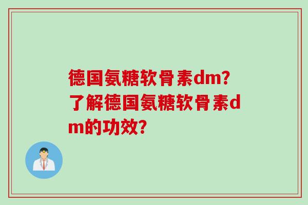 德国氨糖软骨素dm？了解德国氨糖软骨素dm的功效？