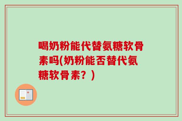 喝奶粉能代替氨糖软骨素吗(奶粉能否替代氨糖软骨素？)