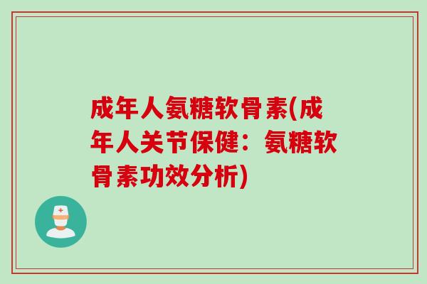 成年人氨糖软骨素(成年人关节保健：氨糖软骨素功效分析)