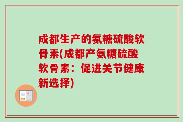 成都生产的氨糖硫酸软骨素(成都产氨糖硫酸软骨素:促进关节健康新选择) 成都生产的氨糖硫酸软骨素(成都产氨糖硫酸软骨素:促进关节健康新选择)