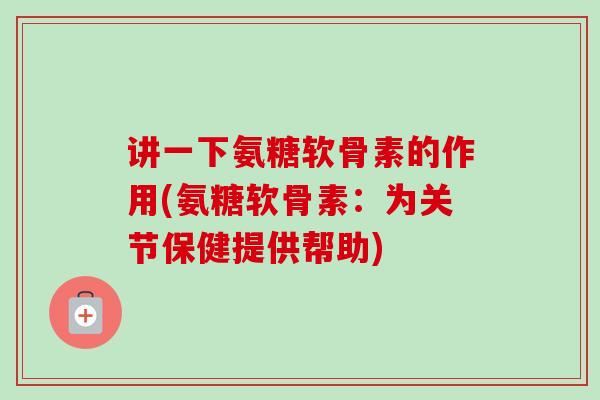 讲一下氨糖软骨素的作用(氨糖软骨素：为关节保健提供帮助)