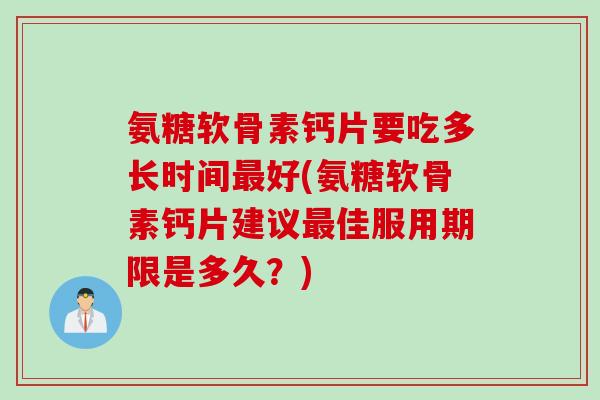 氨糖软骨素钙片要吃多长时间最好(氨糖软骨素钙片建议最佳服用期限是多久？)