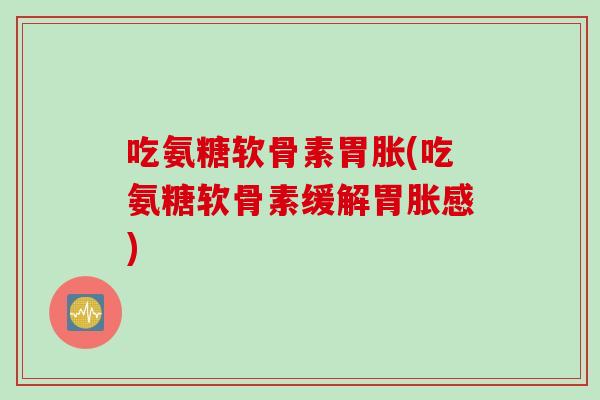 吃氨糖软骨素胃胀(吃氨糖软骨素缓解胃胀感)