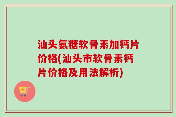 汕头氨糖软骨素加钙片价格(汕头市软骨素钙片价格及用法解析) 汕头氨糖软骨素加钙片价格(汕头市软骨素钙片价格及用法解析)