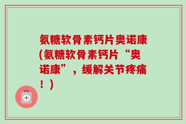 氨糖软骨素钙片奥诺康(氨糖软骨素钙片“奥诺康”，缓解关节疼痛！)