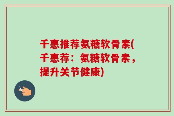 千惠推荐氨糖软骨素(千惠荐：氨糖软骨素，提升关节健康)