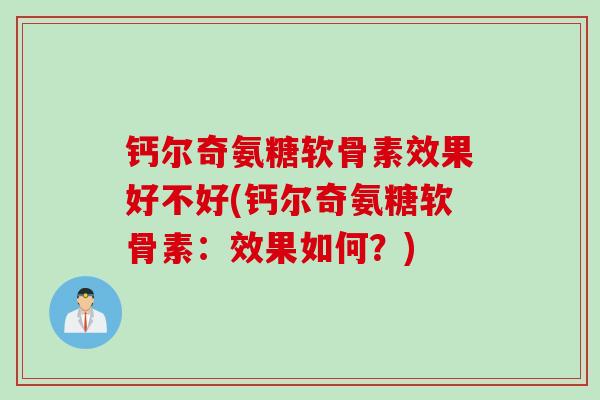 钙尔奇氨糖软骨素效果好不好(钙尔奇氨糖软骨素：效果如何？)