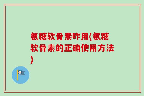 氨糖软骨素咋用(氨糖软骨素的正确使用方法)