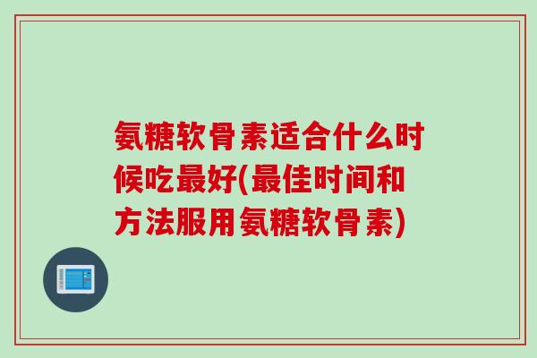 氨糖软骨素适合什么时候吃最好(最佳时间和方法服用氨糖软骨素)
