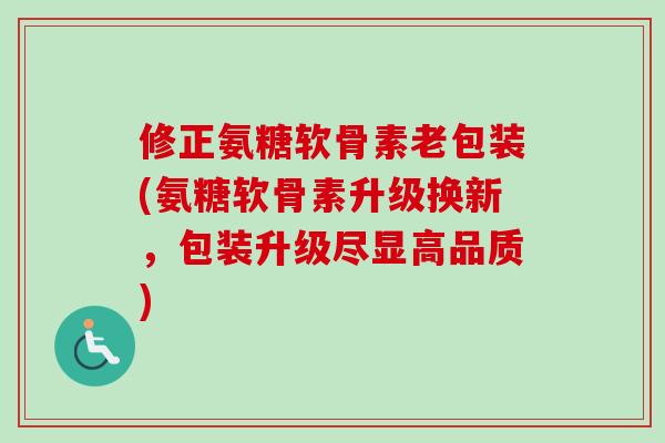 修正氨糖软骨素老包装(氨糖软骨素升级换新，包装升级尽显高品质)